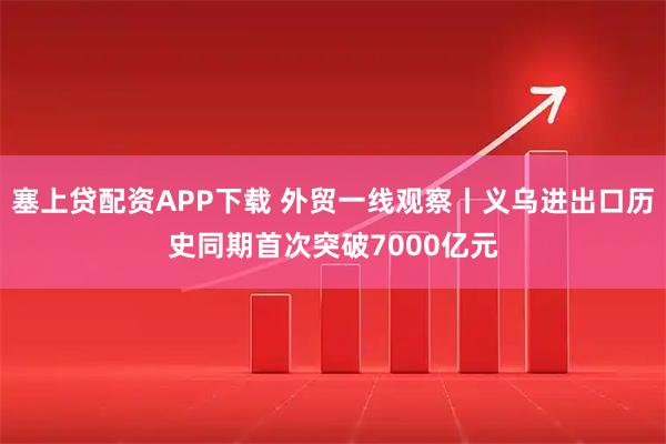 塞上贷配资APP下载 外贸一线观察丨义乌进出口历史同期首次突破7000亿元