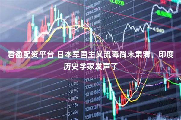 君盈配资平台 日本军国主义流毒尚未肃清,印度历史学家发声了