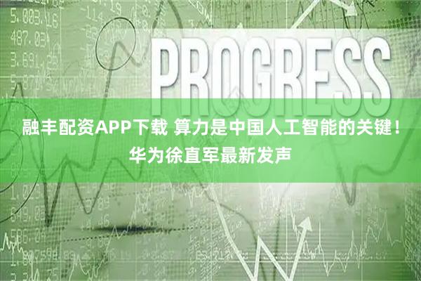 融丰配资APP下载 算力是中国人工智能的关键!华为徐直军最新发声