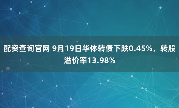 配资查询官网 9月19日华体转债下跌0.45%,转股溢价率13.98%
