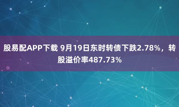 股易配APP下载 9月19日东时转债下跌2.78%,转股溢价率487.73%