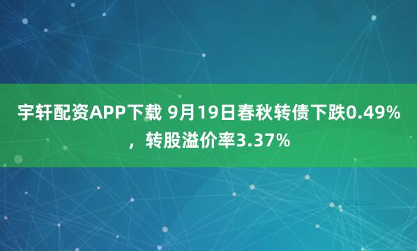 宇轩配资APP下载 9月19日春秋转债下跌0.49%,转股溢价率3.37%