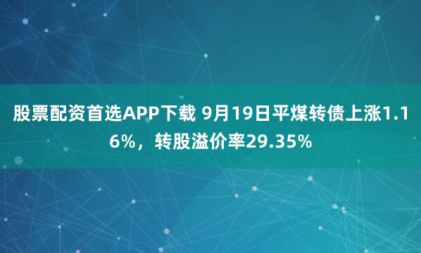 股票配资首选APP下载 9月19日平煤转债上涨1.16%,转股溢价率29.35%