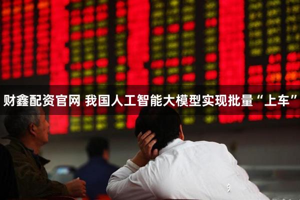 财鑫配资官网 我国人工智能大模型实现批量“上车”