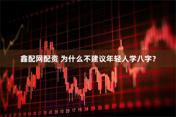 鑫配网配资 为什么不建议年轻人学八字?