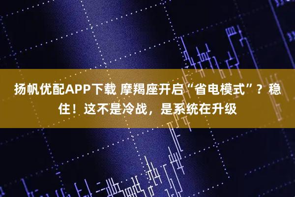 扬帆优配APP下载 摩羯座开启“省电模式”?稳住!这不是冷战,是系统在升级