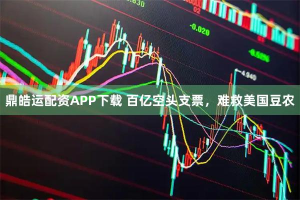 鼎皓运配资APP下载 百亿空头支票,难救美国豆农