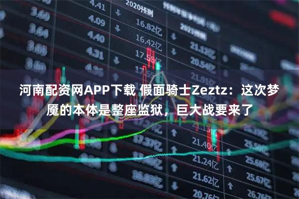 河南配资网APP下载 假面骑士Zeztz:这次梦魇的本体是整座监狱,巨大战要来了