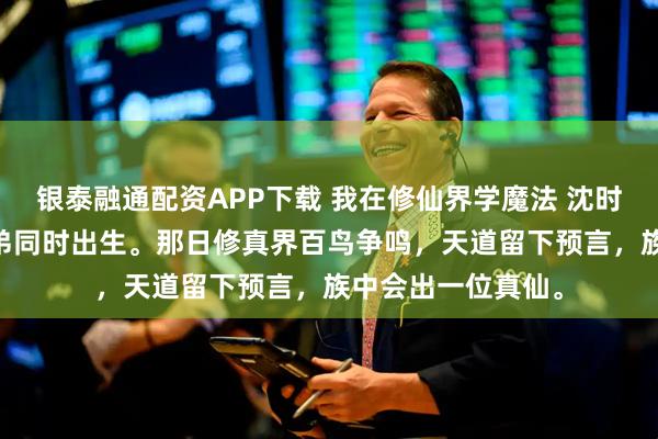 银泰融通配资APP下载 我在修仙界学魔法 沈时安沈子琛 我与庶弟同时出生。那日修真界百鸟争鸣,天道留下预言,族中会出一位真仙。