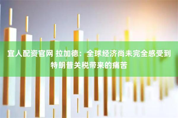 宜人配资官网 拉加德:全球经济尚未完全感受到特朗普关税带来的痛苦