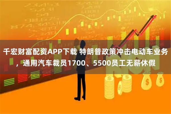 千宏财富配资APP下载 特朗普政策冲击电动车业务，通用汽车裁员1700、5500员工无薪休假