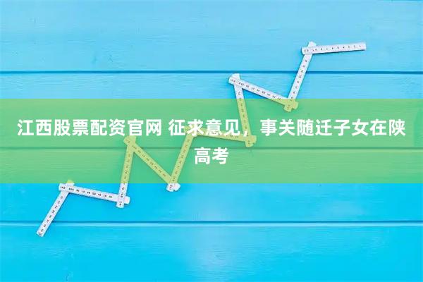 江西股票配资官网 征求意见,事关随迁子女在陕高考