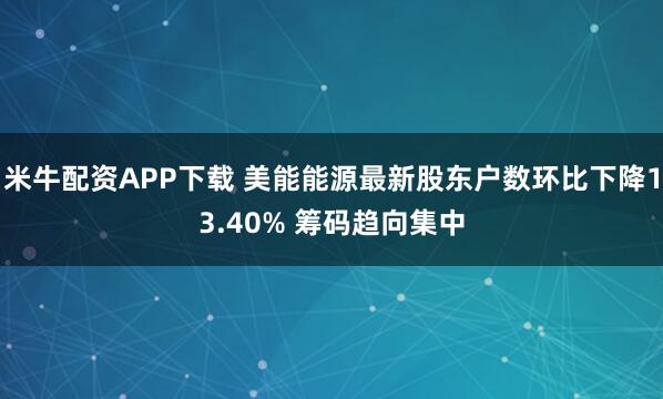 米牛配资APP下载 美能能源最新股东户数环比下降13.40% 筹码趋向集中