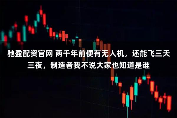 驰盈配资官网 两千年前便有无人机，还能飞三天三夜，制造者我不说大家也知道是谁