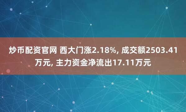 炒币配资官网 西大门涨2.18%, 成交额2503.41万元, 主力资金净流出17.11万元
