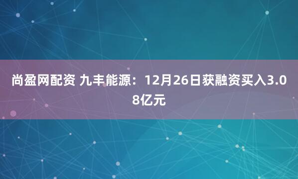 尚盈网配资 九丰能源：12月26日获融资买入3.08亿元