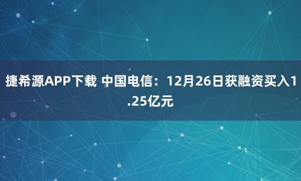 捷希源APP下载 中国电信：12月26日获融资买入1.25亿元