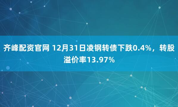 齐峰配资官网 12月31日凌钢转债下跌0.4%，转股溢价率13.97%
