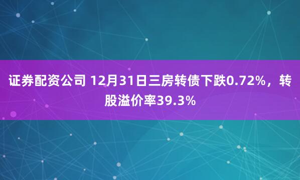 证券配资公司 12月31日三房转债下跌0.72%，转股溢价率39.3%