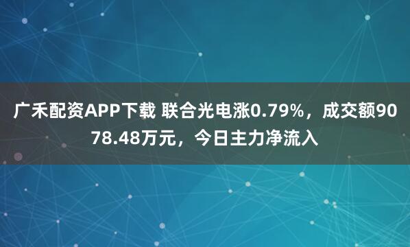 广禾配资APP下载 联合光电涨0.79%，成交额9078.48万元，今日主力净流入