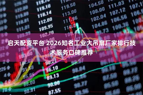 启天配资平台 2026知名工业大吊扇厂家排行技术服务口碑推荐