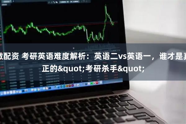 微配资 考研英语难度解析：英语二vs英语一，谁才是真正的"考研杀手"