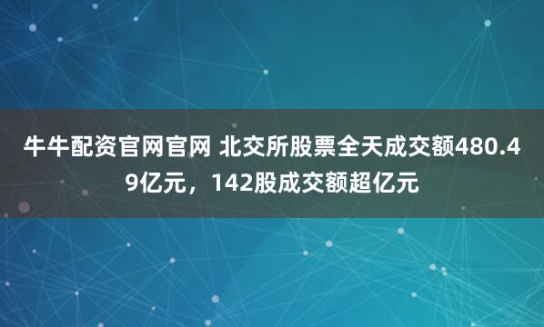 牛牛配资官网官网 北交所股票全天成交额480.49亿元，142股成交额超亿元