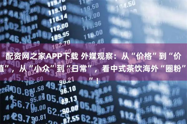 配资网之家APP下载 外媒观察：从“价格”到“价值”，从“小众”到“日常”，看中式茶饮海外“圈粉”！