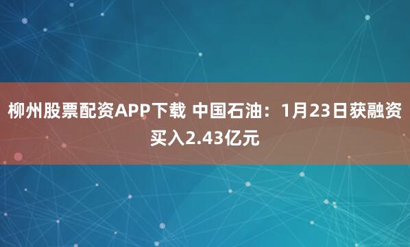 柳州股票配资APP下载 中国石油：1月23日获融资买入2.43亿元