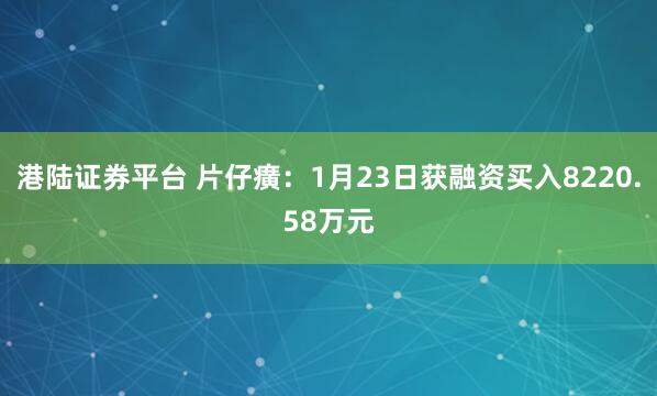 港陆证券平台 片仔癀：1月23日获融资买入8220.58万元