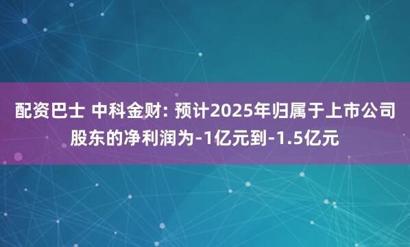 配资巴士 中科金财: 预计2025年归属于上市公司股东的净利润为-1亿元到-1.5亿元