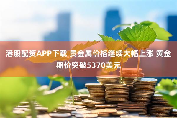 港股配资APP下载 贵金属价格继续大幅上涨 黄金期价突破5370美元