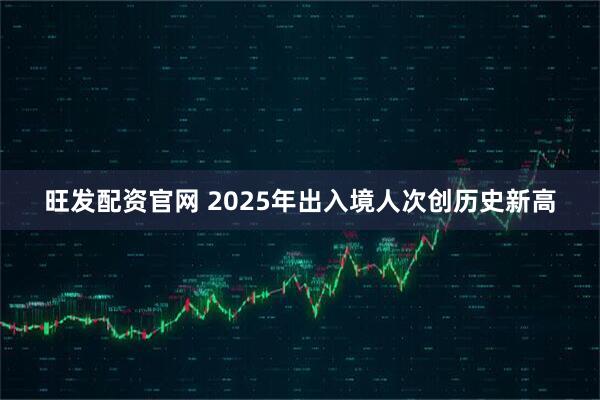 旺发配资官网 2025年出入境人次创历史新高