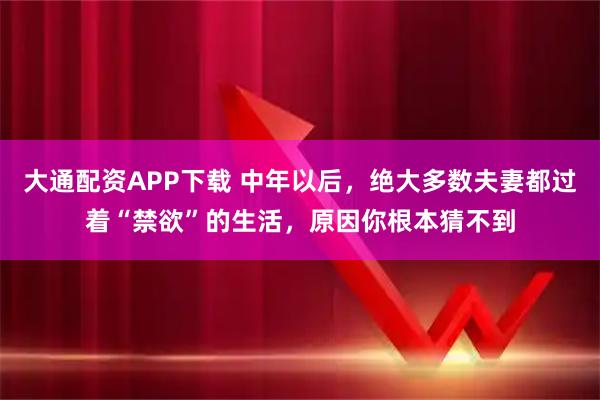 大通配资APP下载 中年以后，绝大多数夫妻都过着“禁欲”的生活，原因你根本猜不到