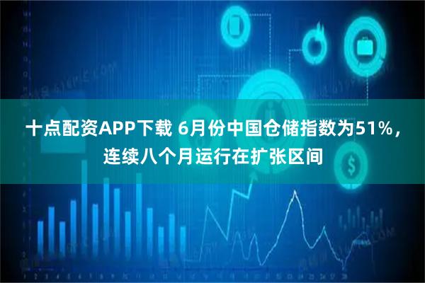 十点配资APP下载 6月份中国仓储指数为51%，连续八个月运行在扩张区间