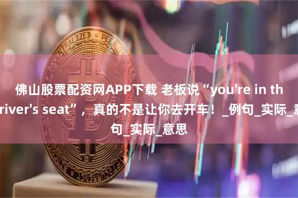 佛山股票配资网APP下载 老板说“you're in the driver's seat”，真的不是让你去开车！_例句_实际_意思