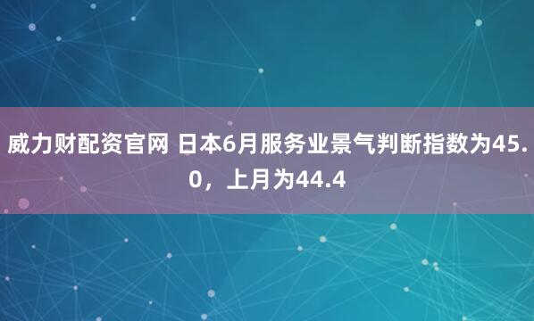 威力财配资官网 日本6月服务业景气判断指数为45.0，上月为44.4