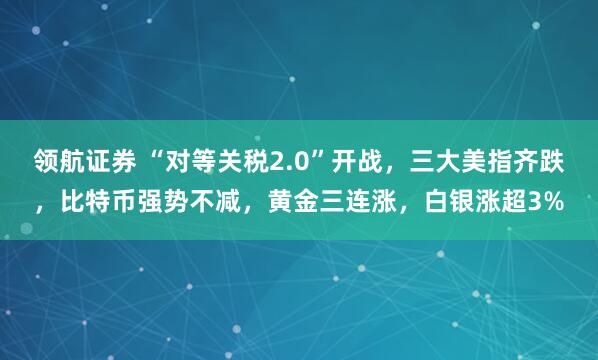 领航证券 “对等关税2.0”开战，三大美指齐跌，比特币强势不减，黄金三连涨，白银涨超3%