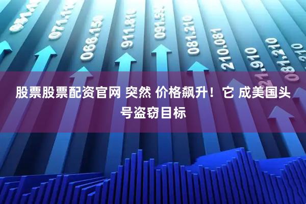 股票股票配资官网 突然 价格飙升！它 成美国头号盗窃目标