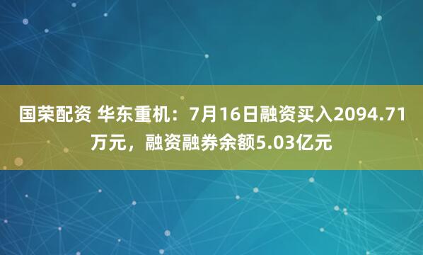 国荣配资 华东重机：7月16日融资买入2094.71万元，融资融券余额5.03亿元