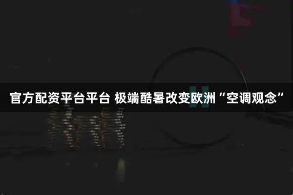 官方配资平台平台 极端酷暑改变欧洲“空调观念”