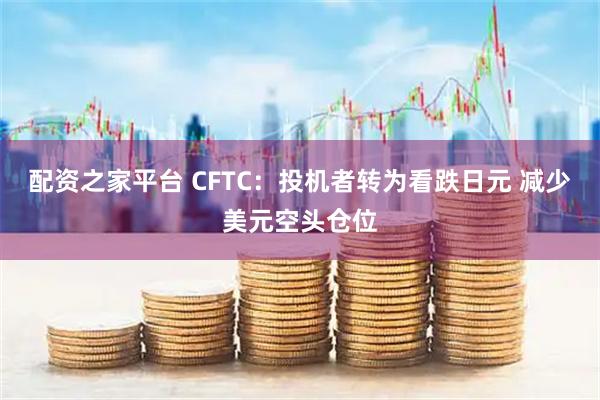 配资之家平台 CFTC：投机者转为看跌日元 减少美元空头仓位