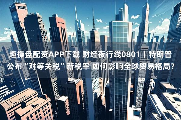 趣操盘配资APP下载 财经夜行线0801丨特朗普公布“对等关税”新税率 如何影响全球贸易格局？
