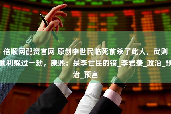 倍顺网配资官网 原创李世民临死前杀了此人，武则天顺利躲过一劫，康熙：是李世民的错_李君羡_政治_预言