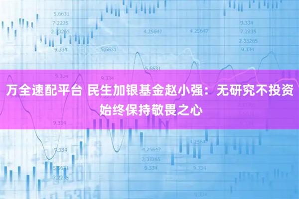 万全速配平台 民生加银基金赵小强：无研究不投资 始终保持敬畏之心