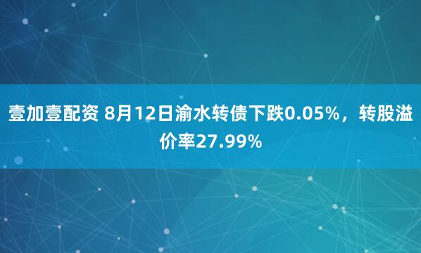 壹加壹配资 8月12日渝水转债下跌0.05%，转股溢价率27.99%