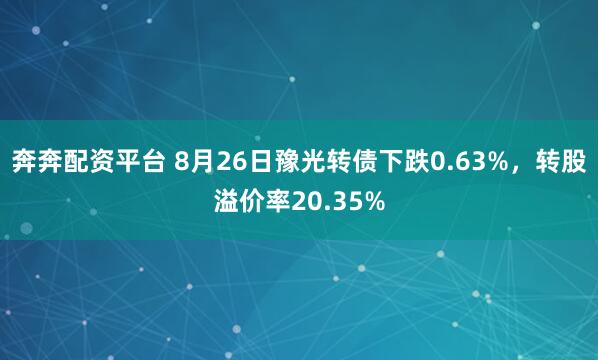 奔奔配资平台 8月26日豫光转债下跌0.63%，转股溢价率20.35%