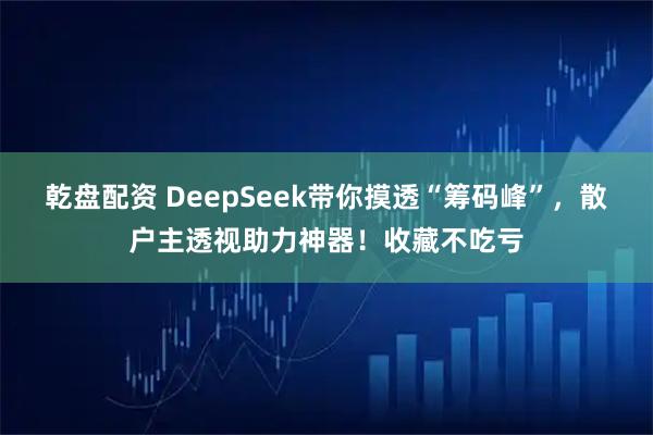 乾盘配资 DeepSeek带你摸透“筹码峰”，散户主透视助力神器！收藏不吃亏