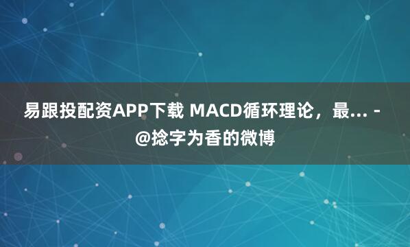 易跟投配资APP下载 MACD循环理论，最... - @捻字为香的微博