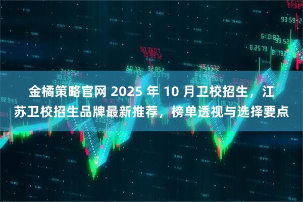 金橘策略官网 2025 年 10 月卫校招生,江苏卫校招生品牌最新推荐,榜单透视与选择要点